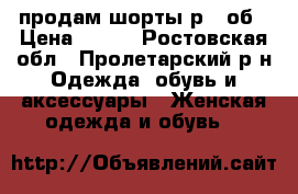 продам шорты р.28об › Цена ­ 300 - Ростовская обл., Пролетарский р-н Одежда, обувь и аксессуары » Женская одежда и обувь   